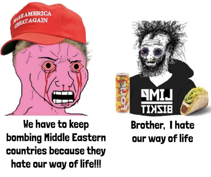 MAKE AMERICA GREAT AGAIN We have to keep bombing Middle Eastern countries because they hate our way of life!!! AMIJ TIXSIB Brother, I hate our way of life