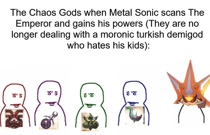 The Chaos Gods when Metal Sonic scans The Emperor and gains his powers (They are no longer dealing with a moronic turkish demigod who hates his kids): 인 19