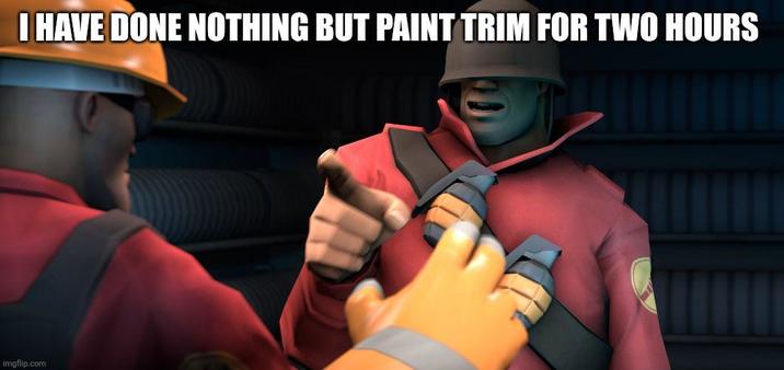 I HAVE DONE NOTHING BUT PAINT TRIM FOR TWO HOURS imgflip.com wwwwww