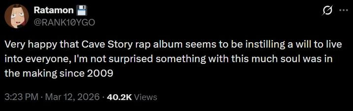 Ratamon @RANK10YGO Very happy that Cave Story rap album seems to be instilling a will to live into everyone, I'm not surprised something with this much soul was in the making since 2009 3:23 PM · Mar 12, 2026 40.2K Views