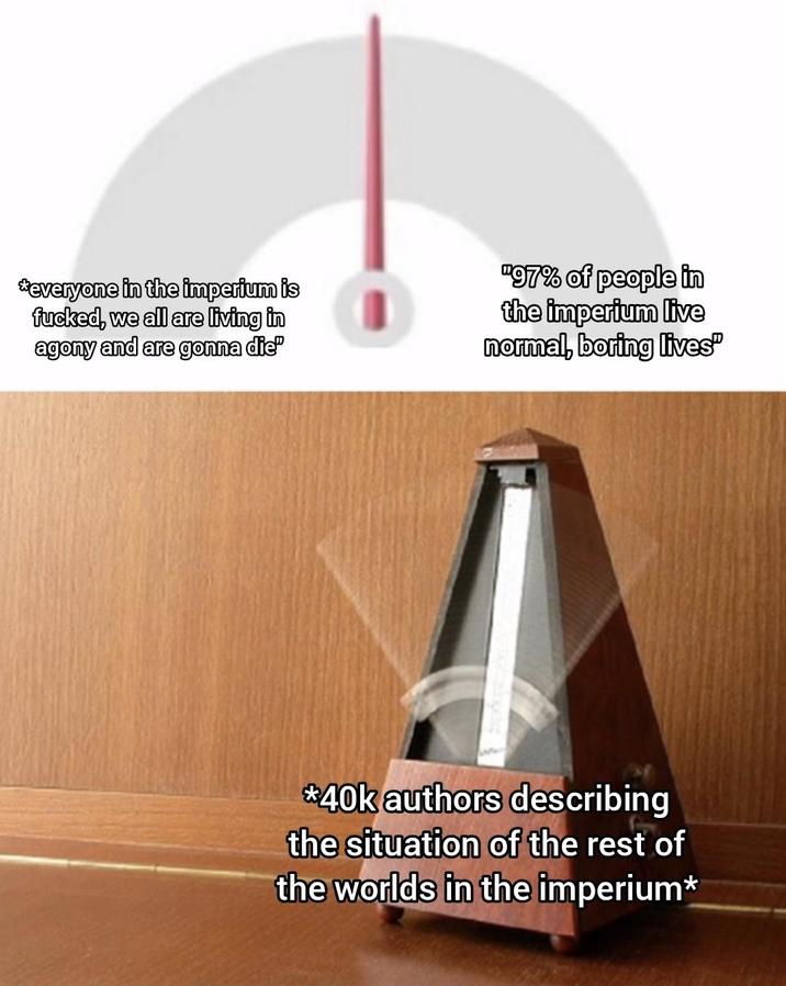 *everyone in the imperium is f-----, we all are living in agony and are gonna die" "97% of people in the imperium live normal, boring lives" *40k authors describing the situation of the rest of the worlds in the imperium*