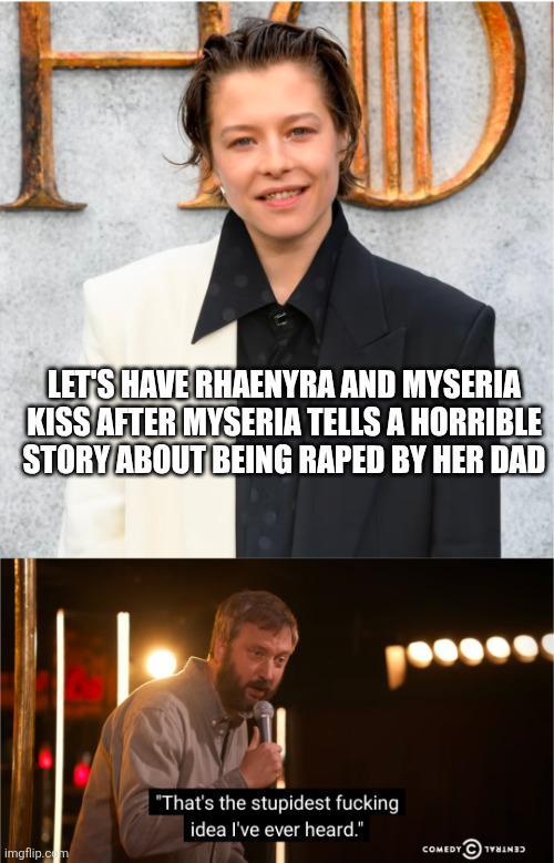 LET'S HAVE RHAENYRA AND MYSERIA KISS AFTER MYSERIA TELLS A HORRIBLE STORY ABOUT BEING R---- BY HER DAD imgflip.com ད་བ་ "That's the stupidest f------ idea I've ever heard." COMEDY