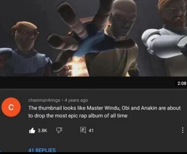 C chanman4rings 4 years ago 2:08 The thumbnail looks like Master Windu, Obi and Anakin are about to drop the most epic rap album of all time 3.8K 回 41 41 REPLIES