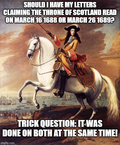 SHOULD I HAVE MY LETTERS CLAIMING THE THRONE OF SCOTLAND READ ON MARCH 16 1688 OR MARCH 26 1689? TRICK QUESTION: IT WAS DONE ON BOTH AT THE SAME TIME! imgflip.com