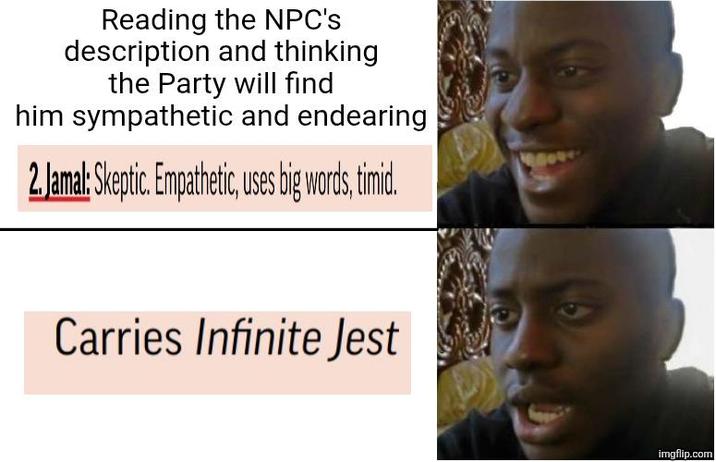 Reading the NPC's description and thinking the Party will find him sympathetic and endearing 2. Jamal: Skeptic. Empathetic, uses big words, timid. Carries Infinite Jest imgflip.com