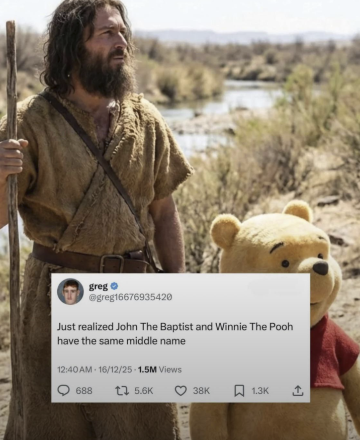 greg @greg16676935420 Just realized John The Baptist and Winnie The Pooh have the same middle name 12:40 AM 16/12/25 1.5M Views 688 1 5.6K 38K 1.3K
