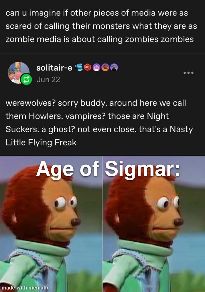 can u imagine if other pieces of media were as scared of calling their monsters what they are as zombie media is about calling zombies zombies solitair-e Jun 22 werewolves? sorry buddy. around here we call them Howlers. vampires? those are Night Suckers. a ghost? not even close. that's a Nasty Little Flying Freak Age of Sigmar: made with mematic