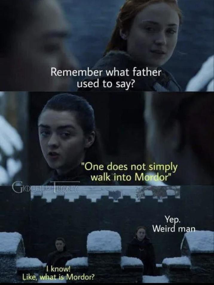 Remember what father used to say? GIOCHIEDRONK "One does not simply walk into Mordor" I know! Like, what is Mordor? Yep. Weird man