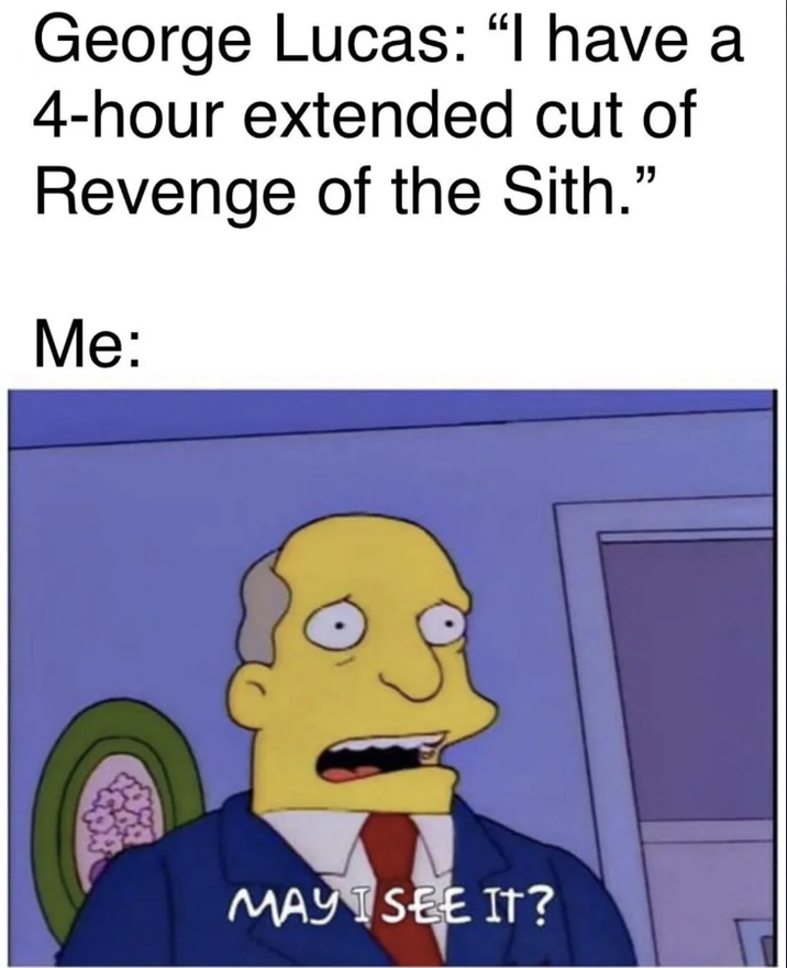 George Lucas: "I have a 4-hour extended cut of Revenge of the Sith." Me: MAY SEE IT?