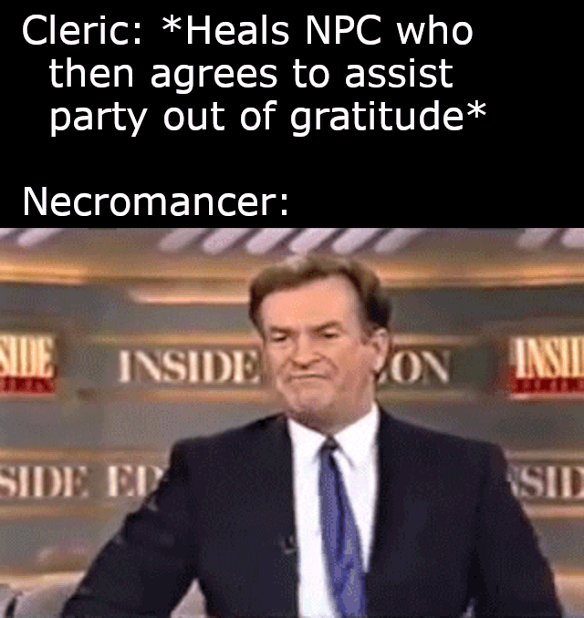 Cleric: *Heals NPC who then agrees to assist party out of gratitude* Necromancer: SIDE INSIDE ΜΟΝ INSID SIDE ED SID