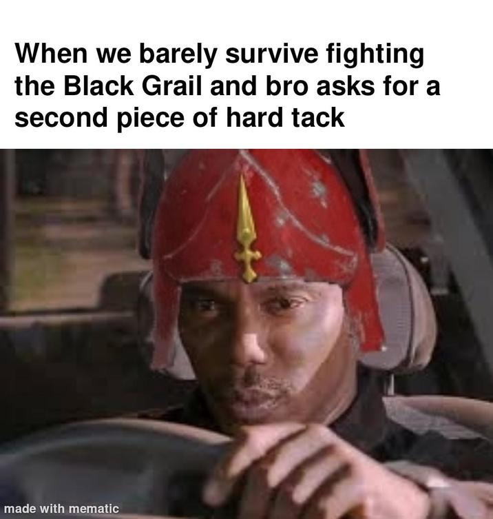 When we barely survive fighting the Black Grail and bro asks for a second piece of hard tack made with mematic