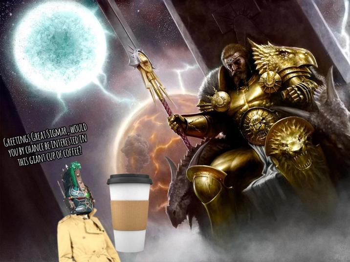 GREETINGS GREAT SIGMAR, WOULD YOU BY CHANCE BE INTERESTED IN THIS GIANT CUP OF COFFEE?