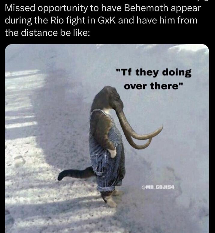 Missed opportunity to have Behemoth appear during the Rio fight in GxK and have him from the distance be like: "Tf they doing over there" @MR GOJI54