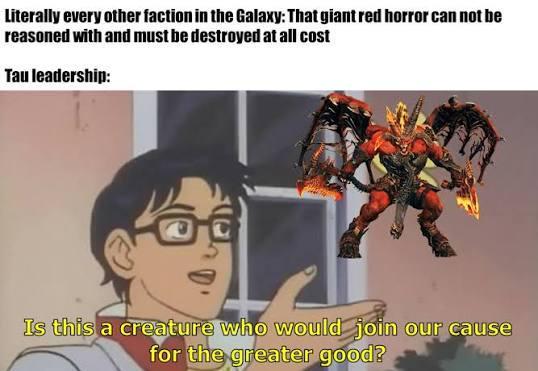 Literally every other faction in the Galaxy: That giant red horror can not be reasoned with and must be destroyed at all cost Tau leadership: Is this a creature who would join our cause for the greater good?