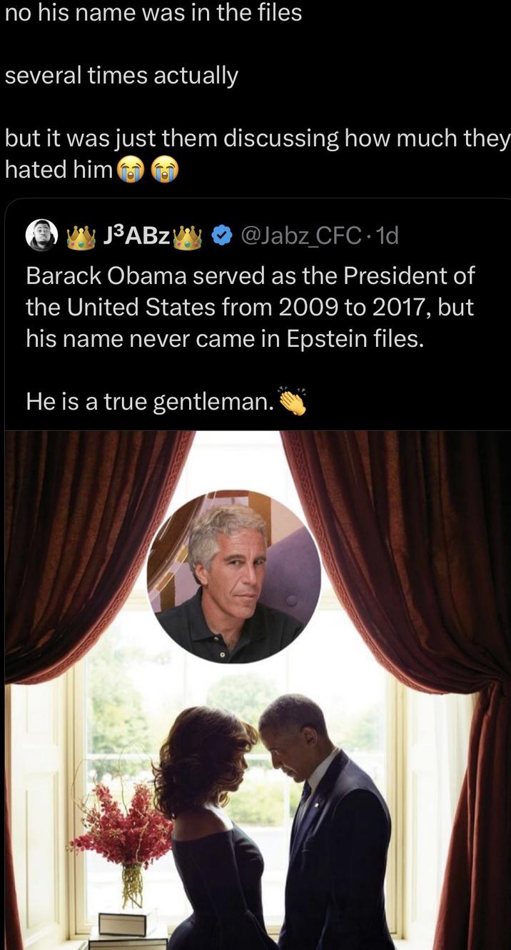 no his name was in the files several times actually but it was just them discussing how much they hated him J³ABZ * @Jabz_CFC+1d Barack Obama served as the President of the United States from 2009 to 2017, but his name never came in Epstein files. He is a true gentleman.