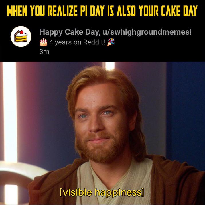 WHEN YOU REALIZE PI DAY IS ALSO YOUR CAKE DAY Happy Cake Day, u/swhighgroundmemes! 4 years on Reddit! 3m [visible happiness]