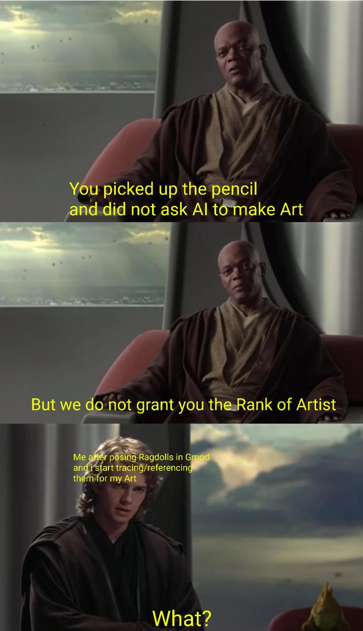 You picked up the pencil and did not ask Al to make Art But we do not grant you the Rank of Artist Me after posing Ragdolls in Gmod and i start tracing/referencing them for my Art What?