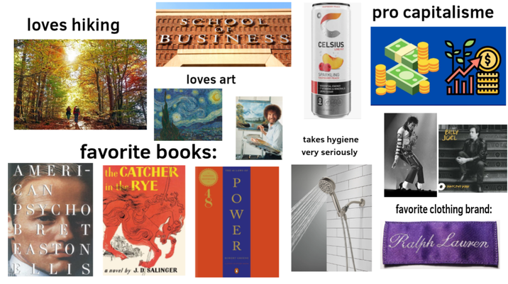 loves hiking BTUTSE CELSIUS SPARKLING loves art ESSENTIAL ENERGY 7 VITAMINS & MINERALS ZERO SUGAR favorite books: AMERI- the CATCHER CAN in the RYE PSYCHO BRET EASTON ELLIS a novel by J. D. SALINGER pro capitalisme takes hygiene very seriously BILLY JOEL P NOCENT MAN O W WER ROBERT GREENE favorite clothing brand: Ralph Lauren