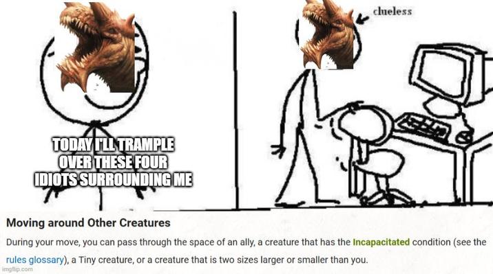 TODAY I'LL TRAMPLE OVER THESE FOUR IDIOTS SURROUNDING ME clueless Moving around Other Creatures During your move, you can pass through the space of an ally, a creature that has the Incapacitated condition (see the rules glossary), a Tiny creature, or a creature that is two sizes larger or smaller than you. imgflip.com