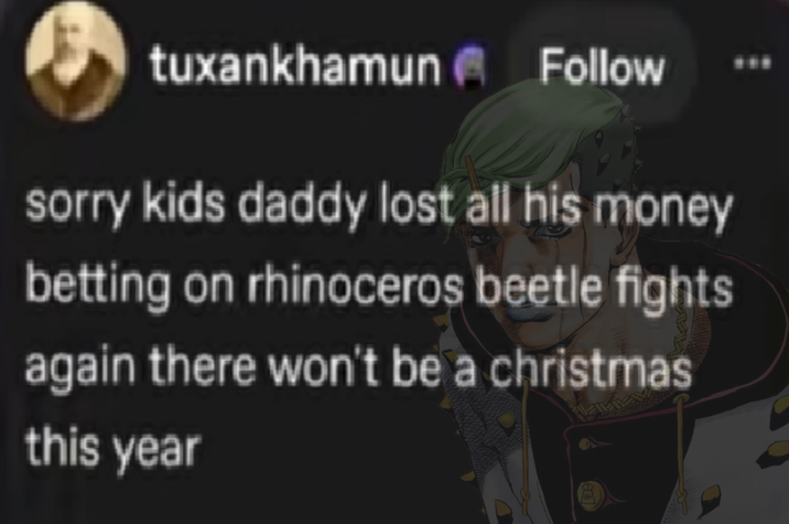 tuxankhamun Follow sorry kids daddy lost all his money betting on rhinoceros beetle fights again there won't be a christmas this year