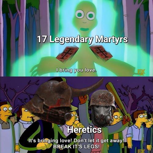 17 Legendary Martyrs I bring you love. Heretics It's bringing love! Don't let it get away! BREAK IT'S LEGS!