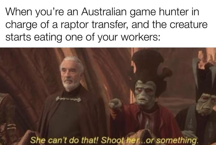 When you're an Australian game hunter in charge of a raptor transfer, and the creature starts eating one of your workers: She can't do that! Shoot her...or something.