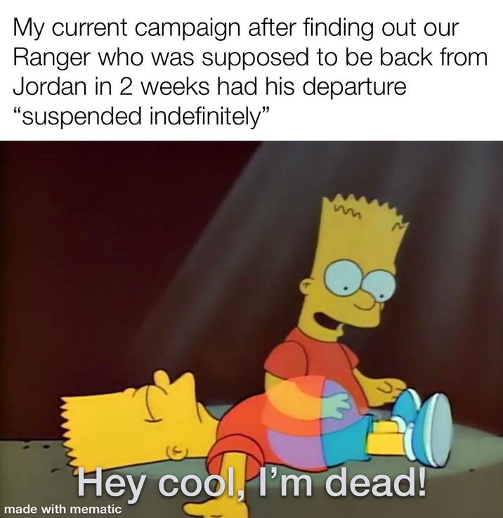 My current campaign after finding out our Ranger who was supposed to be back from Jordan in 2 weeks had his departure "suspended indefinitely" Hey cool, I'm dead! made with mematic