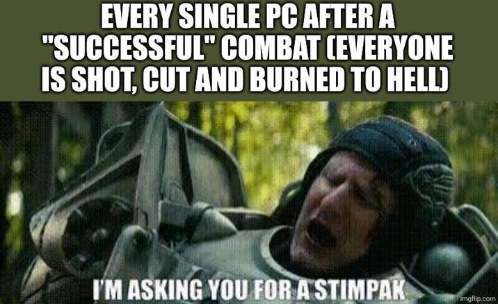 EVERY SINGLE PC AFTER A "SUCCESSFUL" COMBAT (EVERYONE IS SHOT, CUT AND BURNED TO HELL) I'M ASKING YOU FOR A STIMPAK imgflip.com