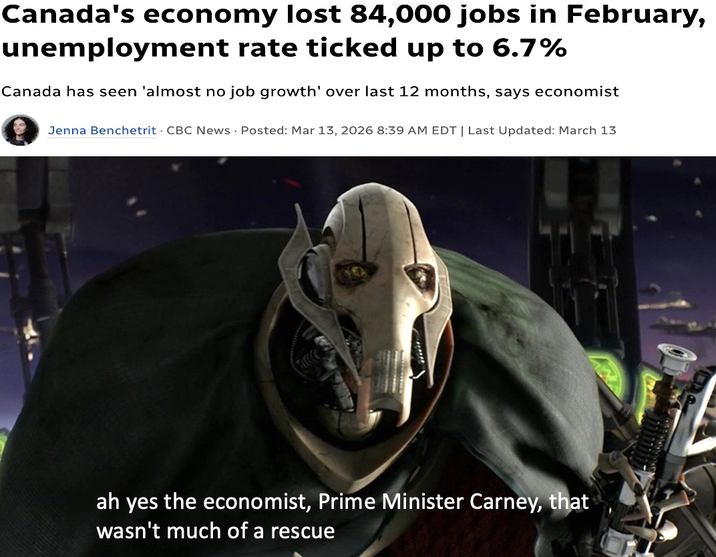 Canada's economy lost 84,000 jobs in February, unemployment rate ticked up to 6.7% Canada has seen 'almost no job growth' over last 12 months, says economist Jenna Benchetrit CBC News Posted: Mar 13, 2026 8:39 AM EDT | Last Updated: March 13 ah yes the economist, Prime Minister Carney, that wasn't much of a rescue