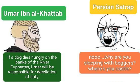Umar Ibn al-Khattab Persian Satrap If a dog dies hungry on the banks of the River Euphrates, Umar will be responsible for dereliction of duty. nooo...why are you sleeping with beggers? where's you castle?