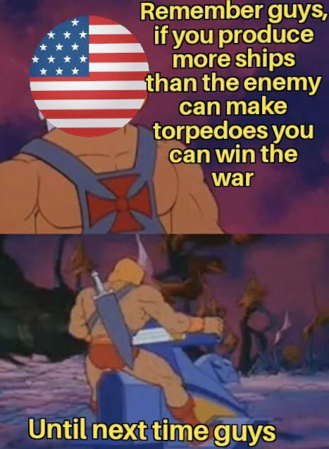 Remember guys, if you produce more ships than the enemy can make torpedoes you can win the war Until next time guys