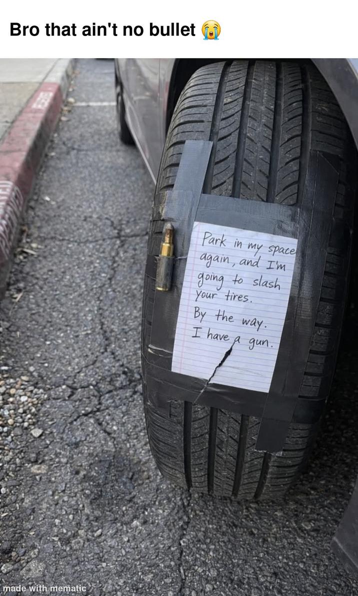 Bro that ain't no bullet made with mematic Park in my space again, and I'm going to slash Your tires. By the way. I have a gun.