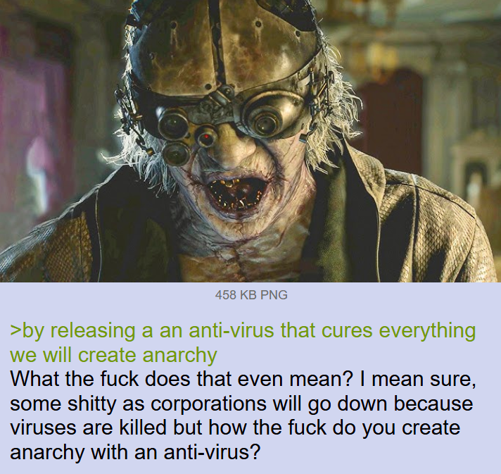 458 KB PNG >by releasing a an anti-virus that cures everything we will create anarchy What the f--- does that even mean? I mean sure, some s----- as corporations will go down because viruses are killed but how the f--- do you create anarchy with an anti-virus?