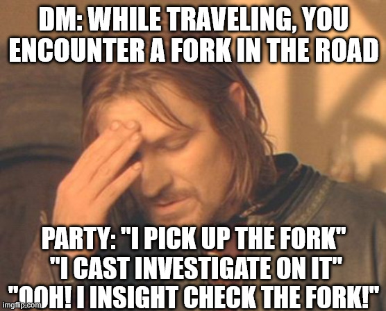 DM: WHILE TRAVELING, YOU ENCOUNTER A FORK IN THE ROAD PARTY: "I PICK UP THE FORK" "I CAST INVESTIGATE ON IT" OOH! I INSIGHT CHECK THE FORK!"