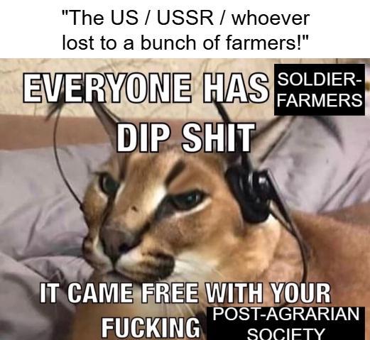 "The US/USSR / whoever lost to a bunch of farmers!" EVERYONE HAS SOLDIER DIP S--- FARMERS IT CAME FREE WITH YOUR POST-AGRARIAN F------ SOCIETY