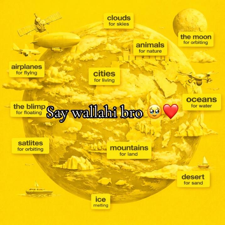 clouds for skies airplanes for flying cities for living the blimp for floating satlites for orbiting animals for nature the moon for orbiting Say wallahi bro ice melting mountains for land oceans for water desert for sand