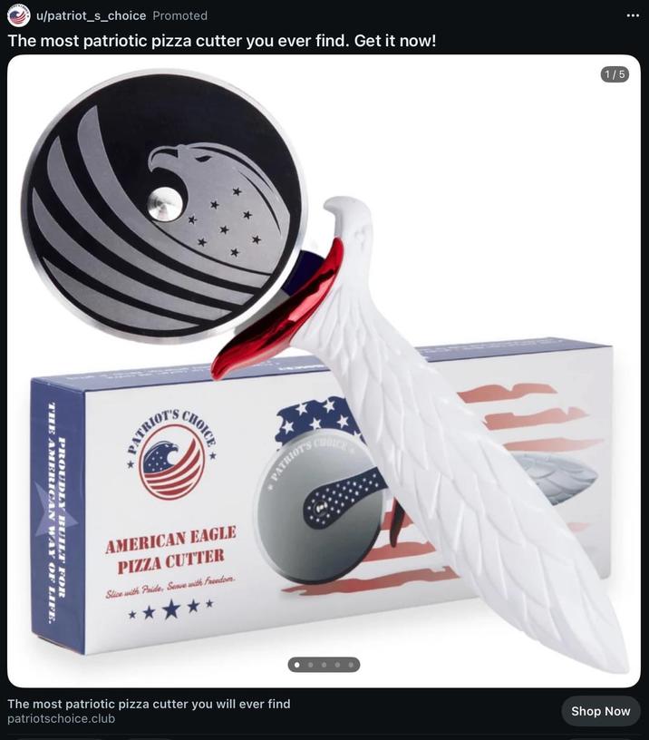 u/patriot_s_choice Promoted The most patriotic pizza cutter you ever find. Get it now! THE AMERICAN WAY OF LIFE. PROUDLY BUILT FOR PATRIOT * CHOICE* C AMERICAN EAGLE PIZZA CUTTER Slice with Pride, Senve with Freedom. * * CHOICE The most patriotic pizza cutter you will ever find patriotschoice.club 1/5 Shop Now