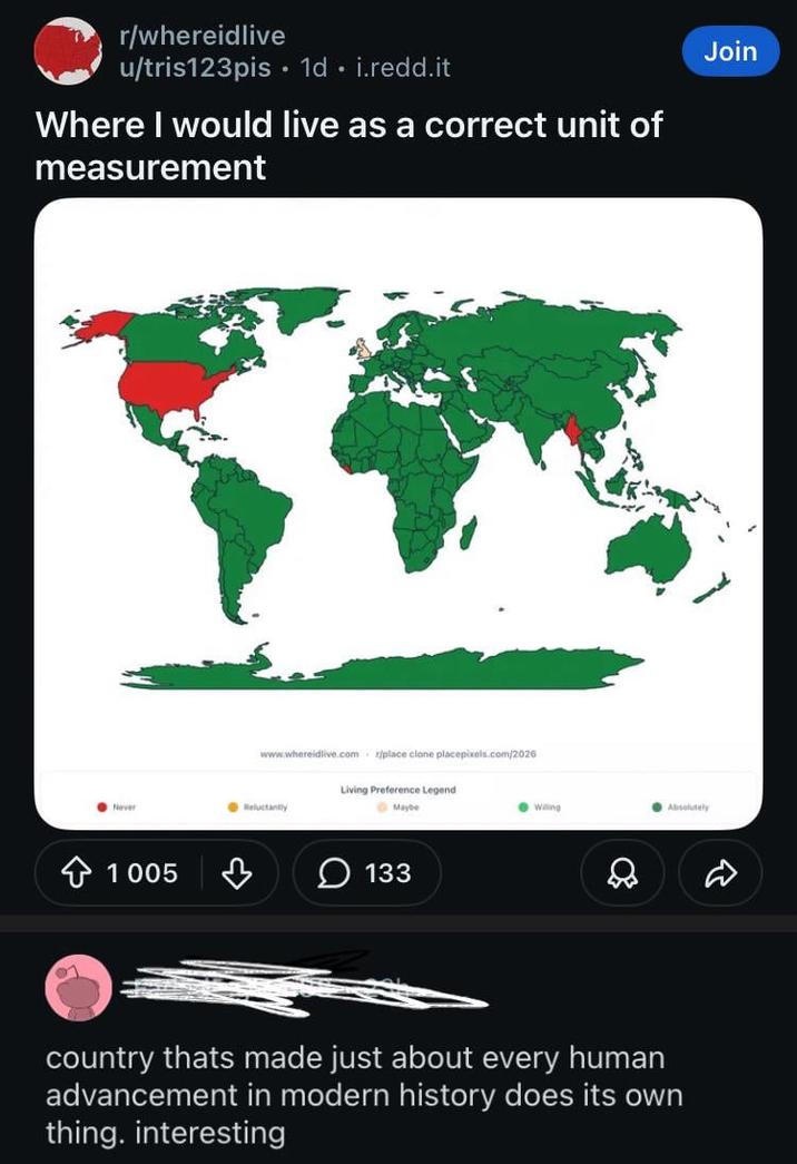 r/whereidlive u/tris123pis. 1d. i.redd.it Where I would live as a correct unit of measurement www.whereidlive.com r/place clone placepixels.com/2026 Never Reluctantly 1005 Living Preference Legend Maybe 133 Willing Absolutely country thats made just about every human advancement in modern history does its own thing. interesting Join D