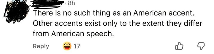 8h There is no such thing as an American accent. Other accents exist only to the extent they differ from American speech. Reply 17 B ☑