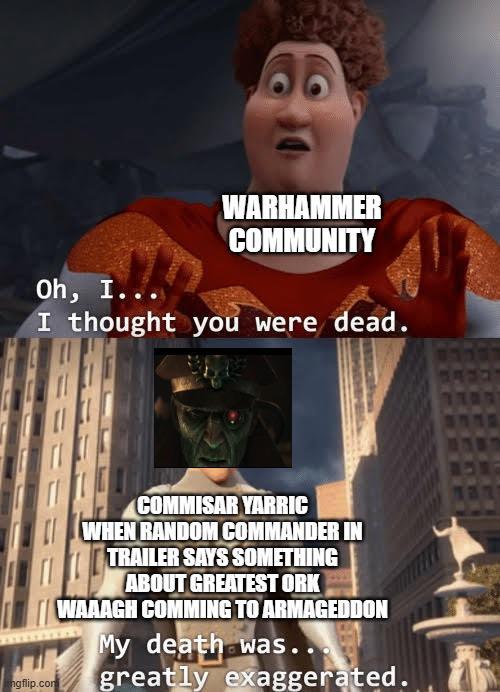 Oh, I... WARHAMMER COMMUNITY I thought you were dead. ngflip.com COMMISAR YARRIC WHEN RANDOM COMMANDER IN TRAILER SAYS SOMETHING ABOUT GREATEST ORK WAAAGH COMMING TO ARMAGEDDON My death was. greatly exaggerated.