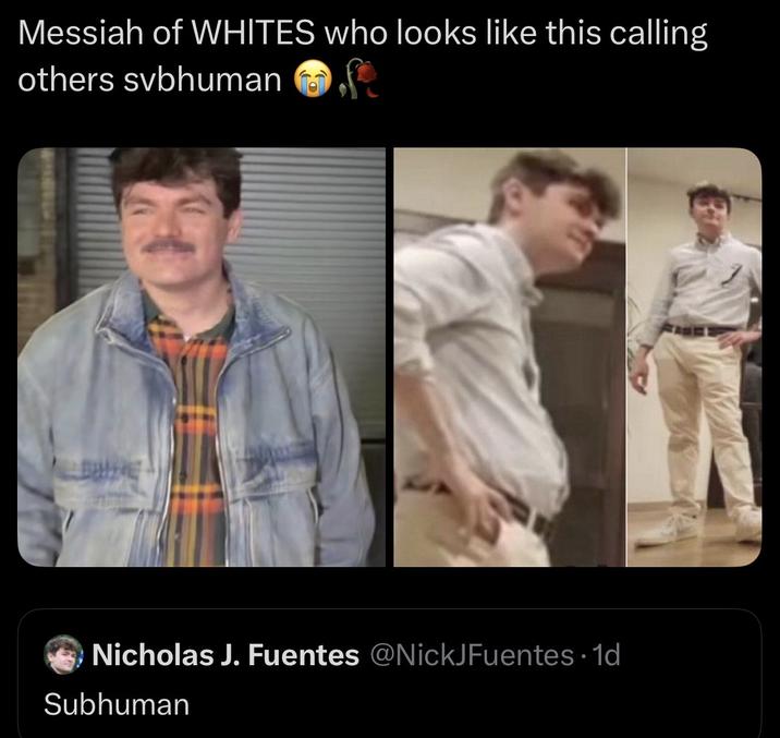 Messiah of WHITES who looks like this calling others svbhuman BE Nicholas J. Fuentes @NickJFuentes 1d Subhuman
