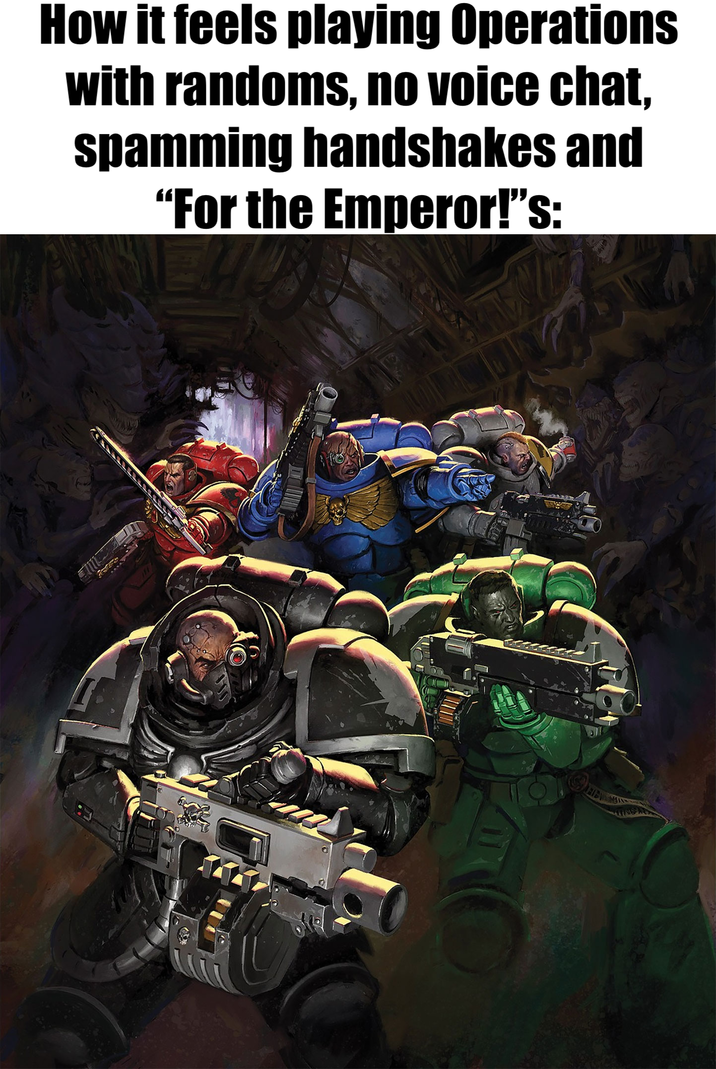 How it feels playing Operations with randoms, no voice chat, spamming handshakes and "For the Emperor!”s: