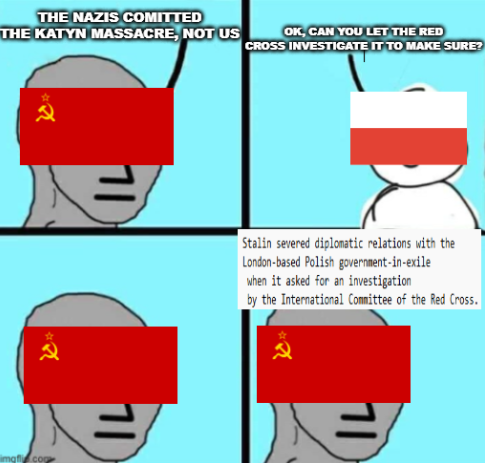 THE NAZIS COMITTED THE KATYN MASSACRE, NOT US OK, CAN YOU LET THE RED CROSS INVESTIGATE IT TO MAKE SURE? imgfco Stalin severed diplomatic relations with the London-based Polish government-in-exile when it asked for an investigation by the International Committee of the Red Cross.