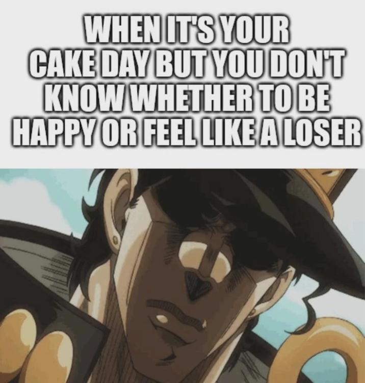 WHEN IT'S YOUR CAKE DAY BUT YOU DON'T KNOW WHETHER TO BE HAPPY OR FEEL LIKE A LOSER