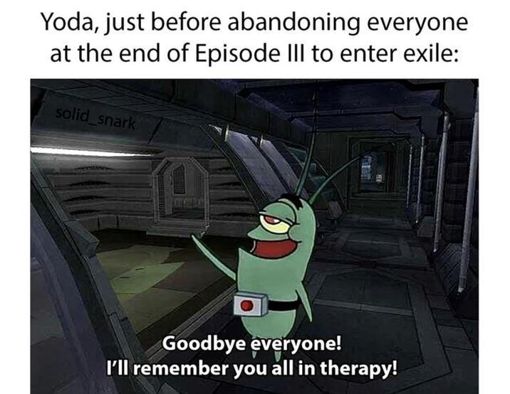 Yoda, just before abandoning everyone at the end of Episode III to enter exile: solid_snark Goodbye everyone! I'll remember you all in therapy!