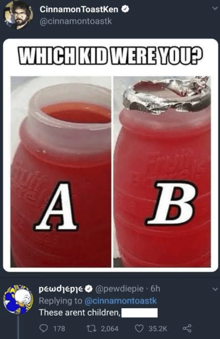 Cinnamon ToastKen @cinnamontoastk WHICH KID WERE YOU? A B pewdiepie@pewdiepie 6h Replying to @cinnamontoastk These arent children,| 178 12,064 35.2K