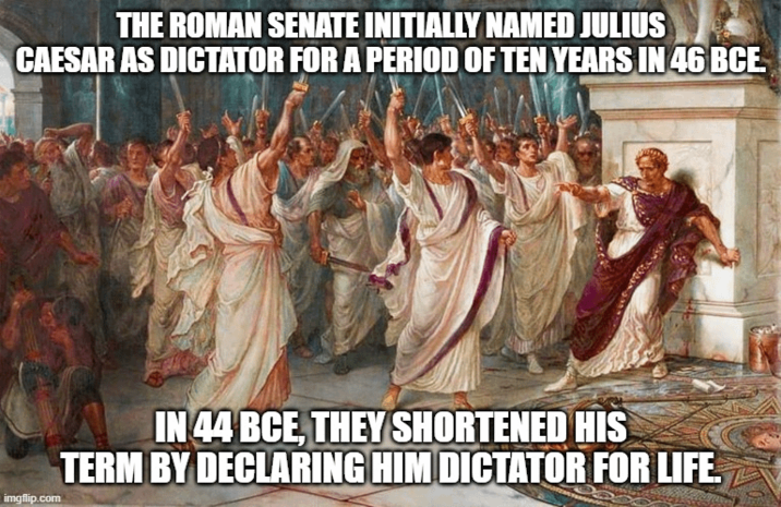 THE ROMAN SENATE INITIALLY NAMED JULIUS CAESAR AS DICTATOR FOR A PERIOD OF TEN YEARS IN 46 BCE imgflip.com IN 44 BCE, THEY SHORTENED HIS TERM BY DECLARING HIM DICTATOR FOR LIFE.