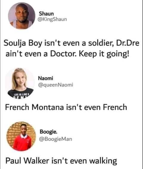 Shaun @KingShaun Soulja Boy isn't even a soldier, Dr.Dre ain't even a Doctor. Keep it going! Naomi @queenNaomi LIFE IS LINE EN French Montana isn't even French Boogie. @BoogieMan Paul Walker isn't even walking