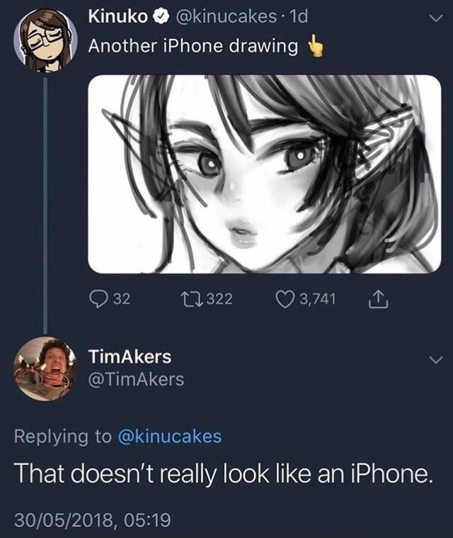 Kinuko @kinucakes. 1d Another iPhone drawing 32 17322 3,741 ↑ TimAkers @TimAkers Replying to @kinucakes That doesn't really look like an iPhone. 30/05/2018, 05:19
