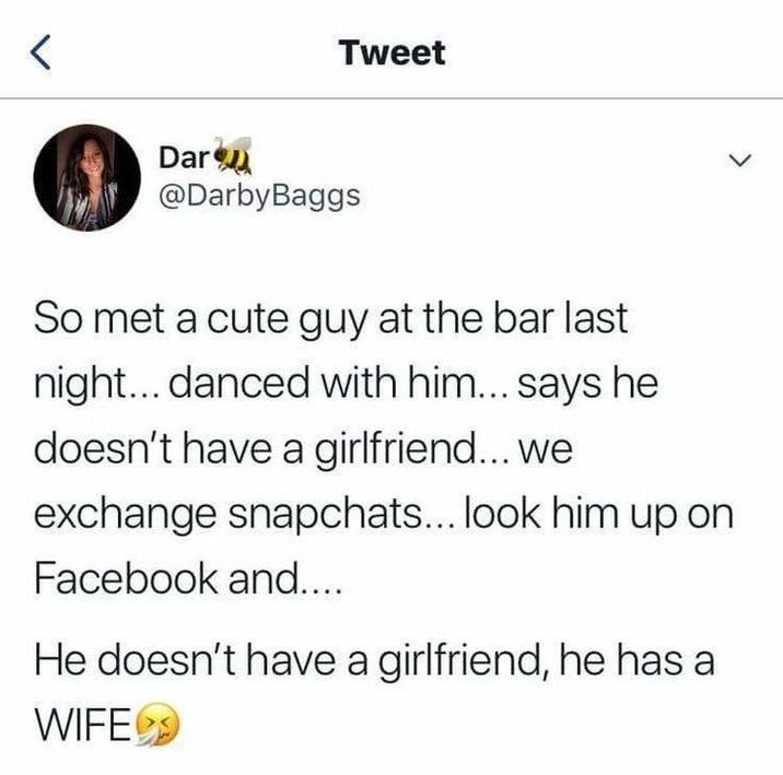 Tweet Dar @Darby Baggs So met a cute guy at the bar last night... danced with him... says he doesn't have a girlfriend... we exchange snapchats... look him up on Facebook and.... He doesn't have a girlfriend, he has a WIFE▸